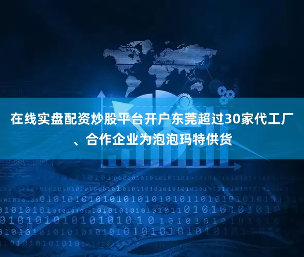 在线实盘配资炒股平台开户东莞超过30家代工厂、合作企业为泡泡玛特供货