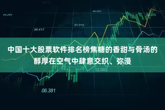 中国十大股票软件排名榜焦糖的香甜与骨汤的醇厚在空气中肆意交织、弥漫