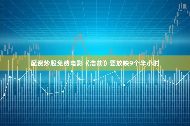 配资炒股免费电影《浩劫》要放映9个半小时