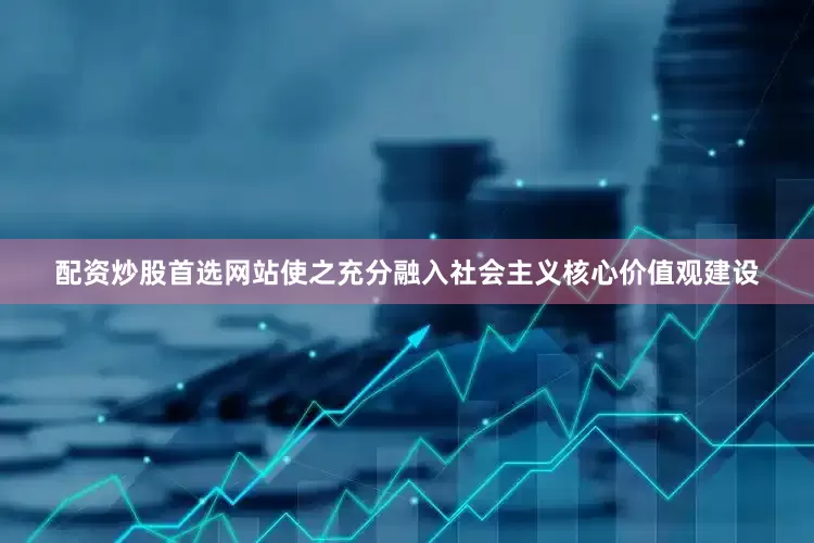 配资炒股首选网站使之充分融入社会主义核心价值观建设