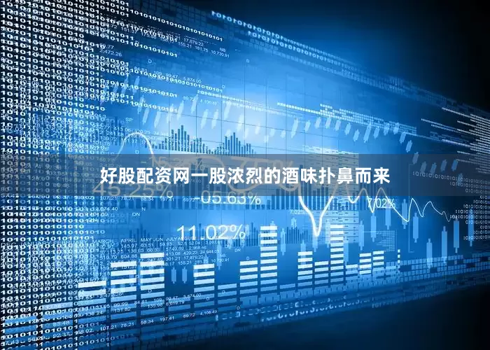 好股配资网一股浓烈的酒味扑鼻而来