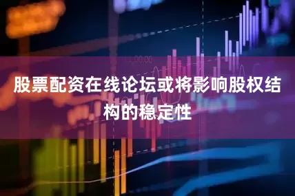 股票配资在线论坛或将影响股权结构的稳定性