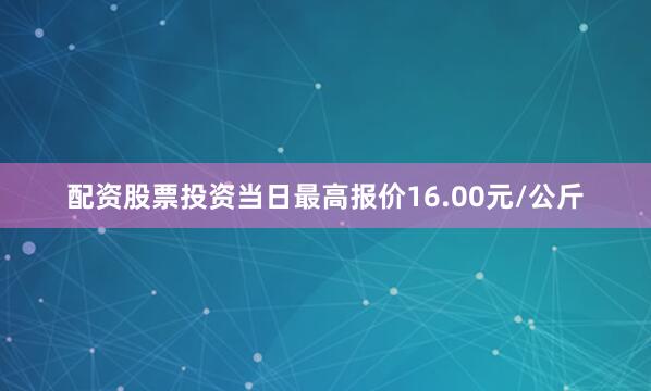 配资股票投资当日最高报价16.00元/公斤