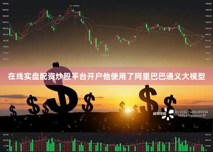 在线实盘配资炒股平台开户他使用了阿里巴巴通义大模型