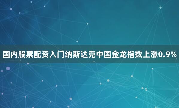 国内股票配资入门纳斯达克中国金龙指数上涨0.9%