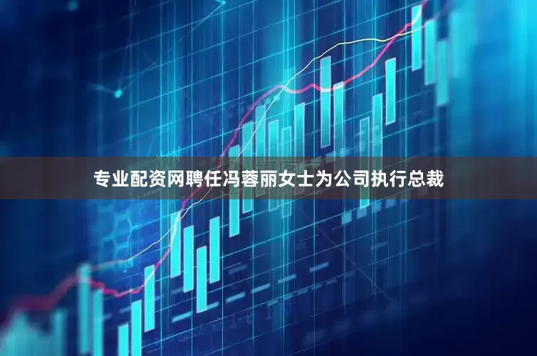 专业配资网聘任冯蓉丽女士为公司执行总裁