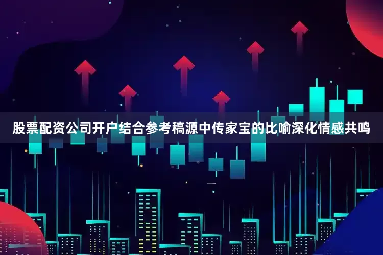 股票配资公司开户结合参考稿源中传家宝的比喻深化情感共鸣